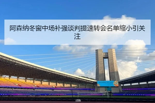 阿森纳冬窗中场补强谈判提速转会名单缩小引关注